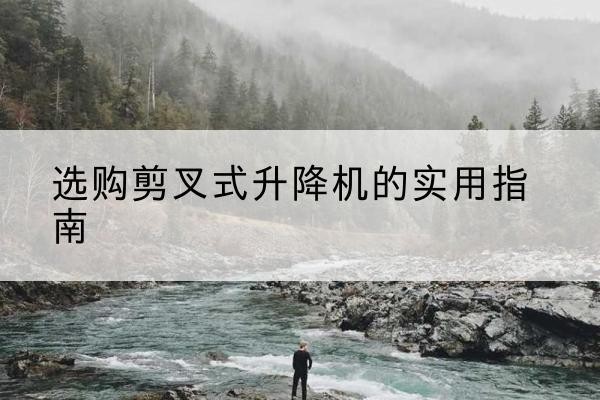 常德剪叉式升降机怎么选-选购剪叉式升降机的实用指南
