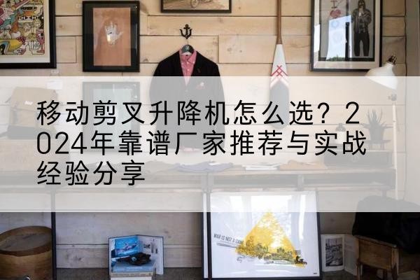 常德升降平台厂家推荐-移动剪叉升降机怎么选？2024年靠谱厂家推荐与实战经验分享