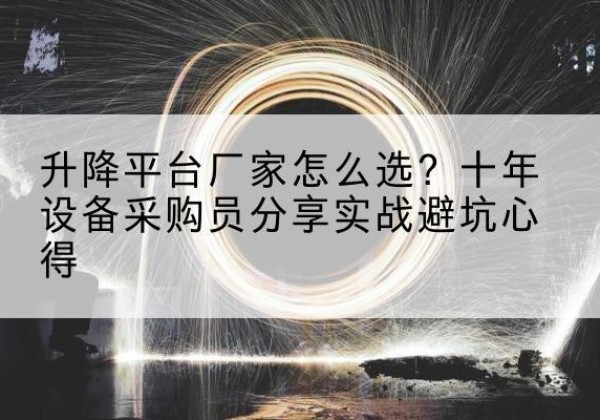 常德升降平台厂家-怎么选？十年设备采购员分享实战避坑心得