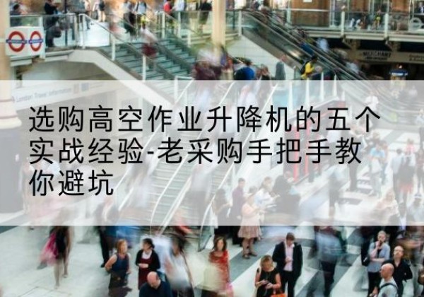 常德高空作业升降机厂家-选购高空作业升降机的五个实战经验-老采购手把手教你避坑