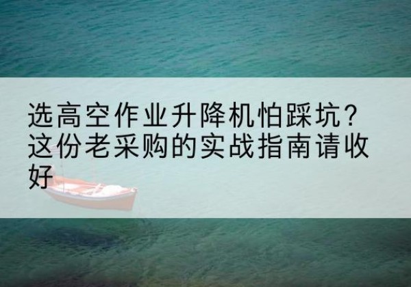 常德高空作业升降机厂家推荐-选高空作业升降机怕踩坑？这份老采购的实战指南请收好