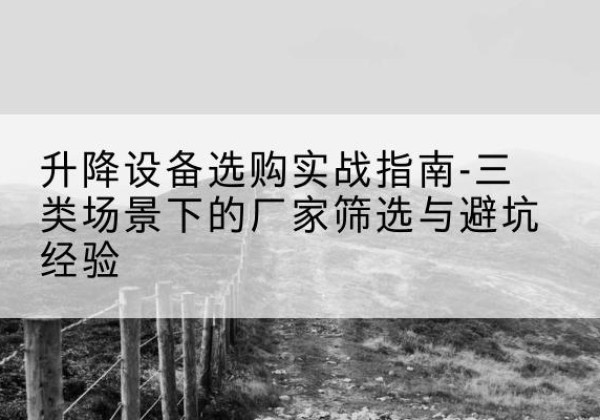 常德移动式升降机厂家推荐-升降设备选购实战指南-三类场景下的厂家筛选与避坑经验