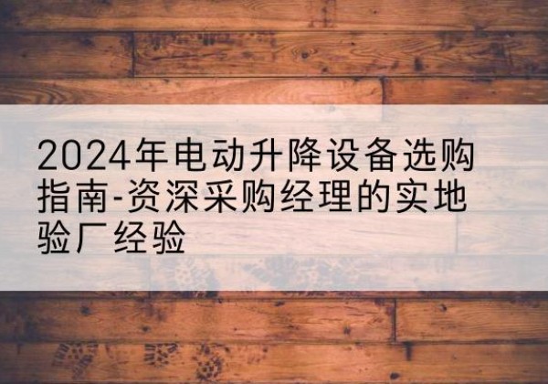 常德电动剪叉升降平台厂家-2024年电动升降设备选购指南-资深采购经理的实地验厂经验