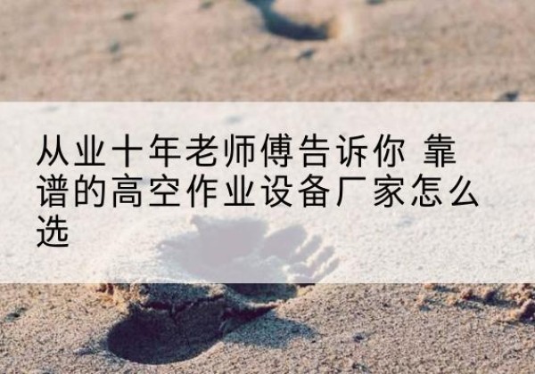 常德高空作业升降机厂家推荐-从业十年老师傅告诉你 靠谱的高空作业设备厂家怎么选
