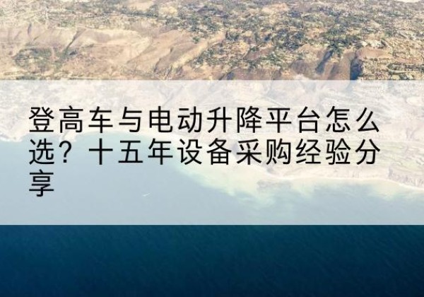 常德登高车厂家厂家-登高车与电动升降平台怎么选？十五年设备采购经验分享