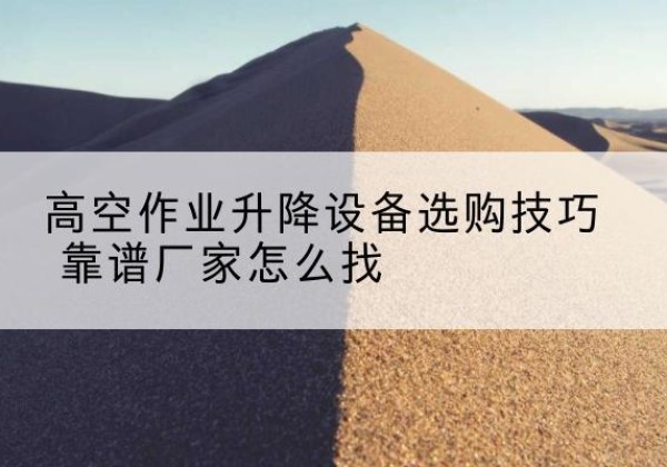 常德电动升降平台厂家推荐-高空作业升降设备选购技巧 靠谱厂家怎么找